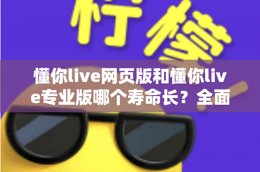 懂你live网页版和懂你live专业版哪个寿命长?全面解析两大版本的使用周期与长期价值 懂你live网页版和懂你live专业版哪个寿命长?全面解析两大版本的使用周期与长期价值