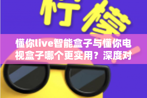 懂你live智能盒子与懂你电视盒子哪个更实用?深度对比帮你选对家庭影音新伙伴 懂你live智能盒子与懂你电视盒子哪个更实用?深度对比帮你选对家庭影音新伙伴