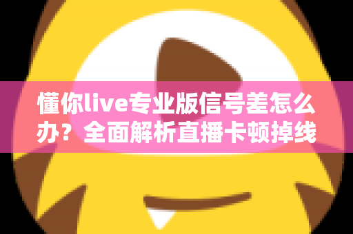 懂你live专业版信号差怎么办?全面解析直播卡顿掉线的解决方法与优化技巧 懂你live专业版信号差怎么办?全面解析直播卡顿掉线的解决方法与优化技巧
