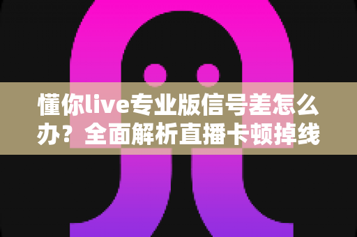 懂你live专业版信号差怎么办？全面解析直播卡顿掉线的解决方法与优化技巧