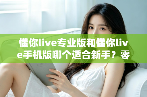 懂你live专业版和懂你live手机版哪个适合新手?零基础用户的选版指南与实用建议 懂你live专业版和懂你live手机版哪个适合新手?零基础用户的选版指南与实用建议
