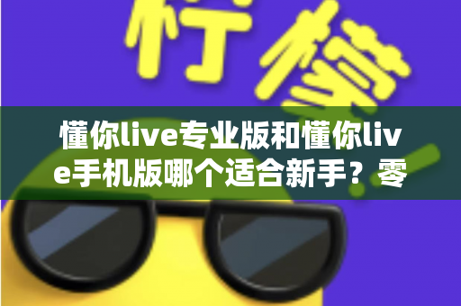懂你live专业版和懂你live手机版哪个适合新手？零基础用户的选版指南与实用建议