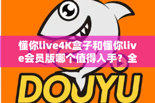 懂你live4K盒子和懂你live会员版哪个值得入手？全面对比解析帮你轻松做决定