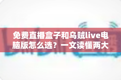 免费直播盒子和乌贼live电脑版怎么选?一文读懂两大观看方案的优劣与选购技巧 免费直播盒子和乌贼live电脑版怎么选?一文读懂两大观看方案的优劣与选购技巧