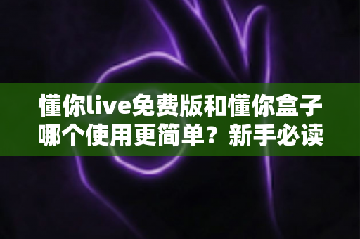 懂你live免费版和懂你盒子哪个使用更简单?新手必读的全方位上手体验对比指南 懂你live免费版和懂你盒子哪个使用更简单?新手必读的全方位上手体验对比指南