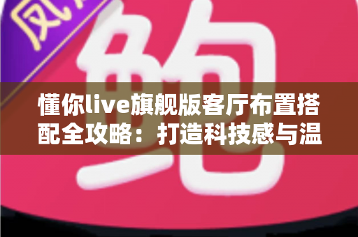 懂你live旗舰版客厅布置搭配全攻略：打造科技感与温馨感兼备的理想客厅
