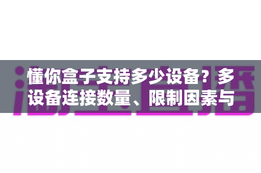 懂你盒子支持多少设备？多设备连接数量、限制因素与管理技巧全解析