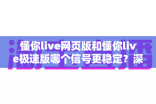 懂你live网页版和懂你live极速版哪个信号更稳定?深度对比解析与流畅观看全攻略 懂你live网页版和懂你live极速版哪个信号更稳定?深度对比解析与流畅观看全攻略