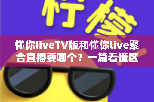 懂你liveTV版和懂你live聚合直播要哪个?一篇看懂区别与选择的最全指南 懂你liveTV版和懂你live聚合直播要哪个?一篇看懂区别与选择的最全指南