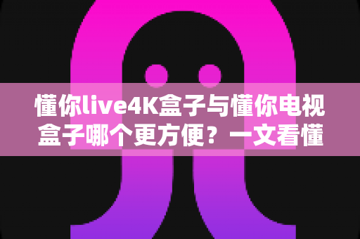 懂你live4K盒子与懂你电视盒子哪个更方便?一文看懂选购关键,告别纠结一步到位 懂你live4K盒子与懂你电视盒子哪个更方便?一文看懂选购关键,告别纠结一步到位