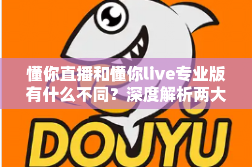 懂你直播和懂你live专业版有什么不同？深度解析两大版本核心差异，帮你选出最适合的直播工具