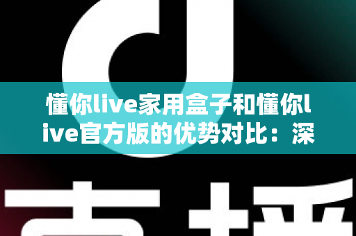 懂你live家用盒子和懂你live官方版的优势对比:深度解析帮你选对最佳观看方案 懂你live家用盒子和懂你live官方版的优势对比:深度解析帮你选对最佳观看方案