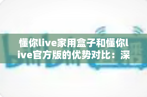 懂你live家用盒子和懂你live官方版的优势对比:深度解析帮你选对最佳观看方案 懂你live家用盒子和懂你live官方版的优势对比:深度解析帮你选对最佳观看方案