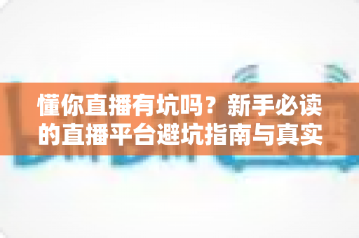 懂你直播有坑吗？新手必读的直播平台避坑指南与真实使用解析