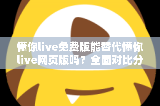 懂你live免费版能替代懂你live网页版吗？全面对比分析帮你做出最佳选择