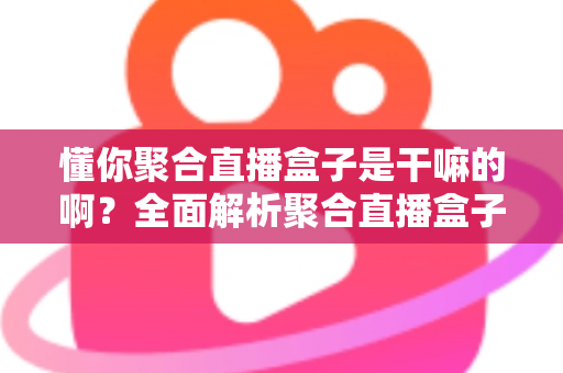 懂你聚合直播盒子是干嘛的啊？全面解析聚合直播盒子的功能、用途与实际价值