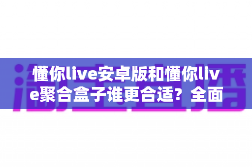 懂你live安卓版和懂你live聚合盒子谁更合适?全面对比分析助你做出最佳选择 懂你live安卓版和懂你live聚合盒子谁更合适?全面对比分析助你做出最佳选择