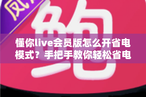 懂你live会员版怎么开省电模式?手把手教你轻松省电、畅享直播不断电 懂你live会员版怎么开省电模式?手把手教你轻松省电、畅享直播不断电