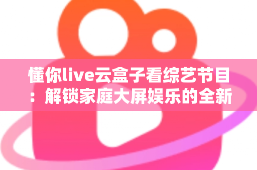 懂你live云盒子看综艺节目:解锁家庭大屏娱乐的全新方式 懂你live云盒子看综艺节目:解锁家庭大屏娱乐的全新方式