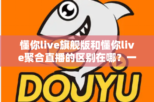 懂你live旗舰版和懂你live聚合直播的区别在哪？一文看懂功能、价格与适用人群的全面对比