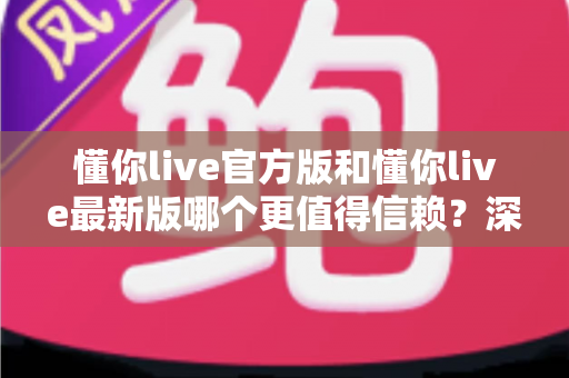 懂你live官方版和懂你live最新版哪个更值得信赖？深度对比分析助你安心选择