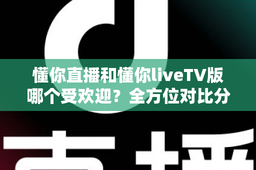 懂你直播和懂你liveTV版哪个受欢迎？全方位对比分析与选购指南