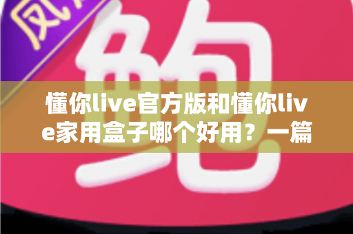 懂你live官方版和懂你live家用盒子哪个好用？一篇文章帮你彻底搞懂怎么选