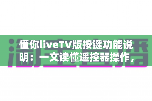 懂你liveTV版按键功能说明：一文读懂遥控器操作，轻松玩转大屏直播