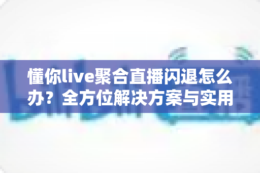 懂你live聚合直播闪退怎么办?全方位解决方案与实用技巧一次掌握 懂你live聚合直播闪退怎么办?全方位解决方案与实用技巧一次掌握
