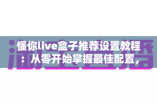 懂你live盒子推荐设置教程:从零开始掌握最佳配置,畅享流畅稳定的高清观影体验 懂你live盒子推荐设置教程:从零开始掌握最佳配置,畅享流畅稳定的高清观影体验