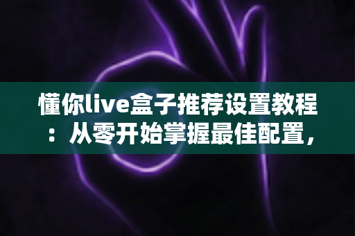 懂你live盒子推荐设置教程:从零开始掌握最佳配置,畅享流畅稳定的高清观影体验 懂你live盒子推荐设置教程:从零开始掌握最佳配置,畅享流畅稳定的高清观影体验