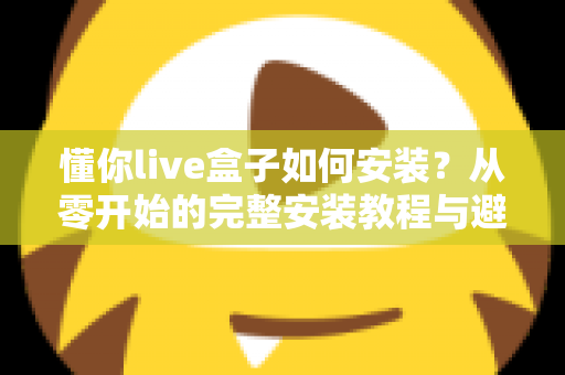 懂你live盒子如何安装?从零开始的完整安装教程与避坑指南 懂你live盒子如何安装?从零开始的完整安装教程与避坑指南