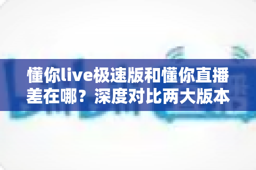 懂你live极速版和懂你直播差在哪?深度对比两大版本差异,帮你选出最适合自己的那一款 懂你live极速版和懂你直播差在哪?深度对比两大版本差异,帮你选出最适合自己的那一款