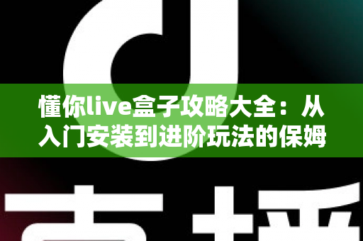 懂你live盒子攻略大全:从入门安装到进阶玩法的保姆级使用指南 懂你live盒子攻略大全:从入门安装到进阶玩法的保姆级使用指南