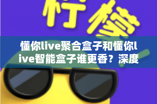 懂你live聚合盒子和懂你live智能盒子谁更香?深度对比教你选对直播增效利器 懂你live聚合盒子和懂你live智能盒子谁更香?深度对比教你选对直播增效利器