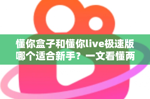 懂你盒子和懂你live极速版哪个适合新手？一文看懂两款产品的区别与选择指南
