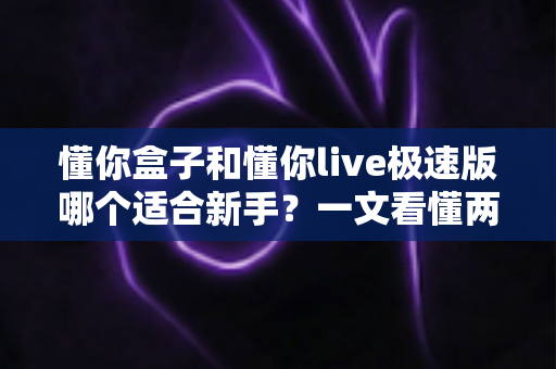 懂你盒子和懂你live极速版哪个适合新手？一文看懂两款产品的区别与选择指南