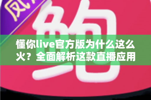 懂你live官方版为什么这么火?全面解析这款直播应用火爆背后的真正原因 懂你live官方版为什么这么火?全面解析这款直播应用火爆背后的真正原因