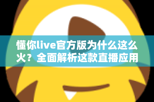 懂你live官方版为什么这么火?全面解析这款直播应用火爆背后的真正原因 懂你live官方版为什么这么火?全面解析这款直播应用火爆背后的真正原因