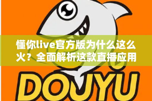 懂你live官方版为什么这么火？全面解析这款直播应用火爆背后的真正原因
