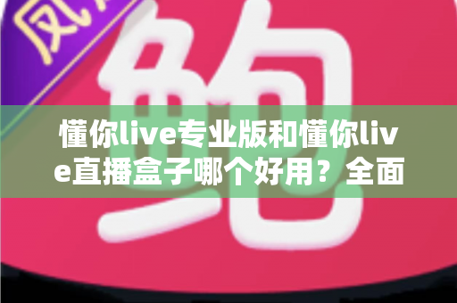 懂你live专业版和懂你live直播盒子哪个好用?全面对比评测帮你选出最适合的直播工具 懂你live专业版和懂你live直播盒子哪个好用?全面对比评测帮你选出最适合的直播工具
