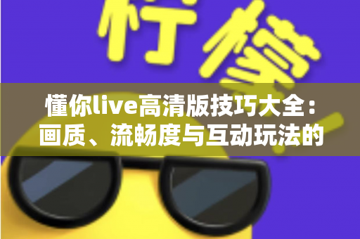 懂你live高清版技巧大全：画质、流畅度与互动玩法的全方位实用指南