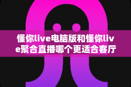 懂你live电脑版和懂你live聚合直播哪个更适合客厅?全面对比解析助你打造理想家庭观影中心 懂你live电脑版和懂你live聚合直播哪个更适合客厅?全面对比解析助你打造理想家庭观影中心