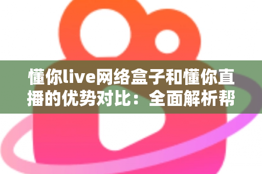 懂你live网络盒子和懂你直播的优势对比：全面解析帮你选出最佳观看方案