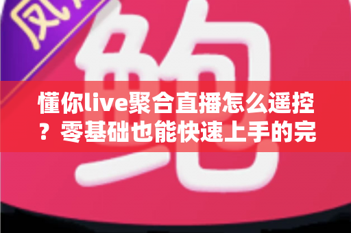 懂你live聚合直播怎么遥控？零基础也能快速上手的完整遥控操作指南