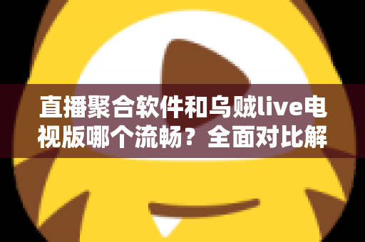 直播聚合软件和乌贼live电视版哪个流畅?全面对比解析助你选出最佳电视观看方案 直播聚合软件和乌贼live电视版哪个流畅?全面对比解析助你选出最佳电视观看方案