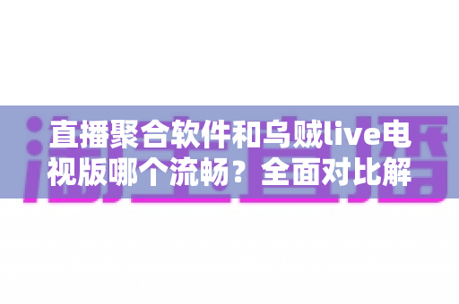 直播聚合软件和乌贼live电视版哪个流畅？全面对比解析助你选出最佳电视观看方案