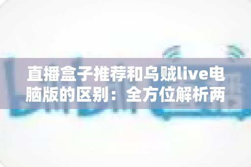 直播盒子推荐和乌贼live电脑版的区别:全方位解析两大直播观看方式,帮你选对工具不踩坑 直播盒子推荐和乌贼live电脑版的区别:全方位解析两大直播观看方式,帮你选对工具不踩坑