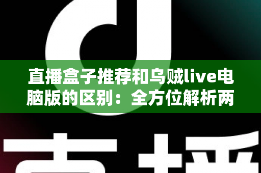 直播盒子推荐和乌贼live电脑版的区别：全方位解析两大直播观看方式，帮你选对工具不踩坑