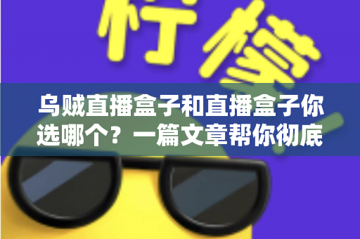 乌贼直播盒子和直播盒子你选哪个?一篇文章帮你彻底搞懂选购门道 乌贼直播盒子和直播盒子你选哪个?一篇文章帮你彻底搞懂选购门道